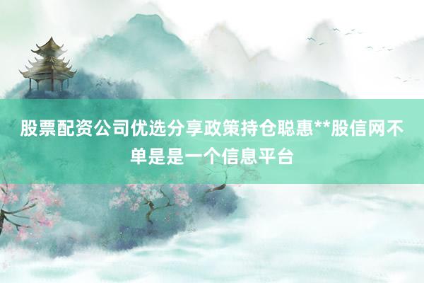 股票配资公司优选分享政策持仓聪惠**股信网不单是是一个信息平台