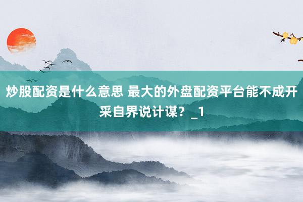 炒股配资是什么意思 最大的外盘配资平台能不成开采自界说计谋？_1