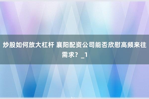 炒股如何放大杠杆 襄阳配资公司能否欣慰高频来往需求？_1
