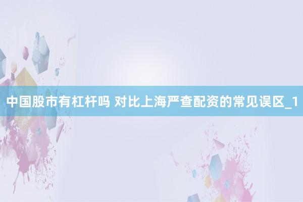 中国股市有杠杆吗 对比上海严查配资的常见误区_1