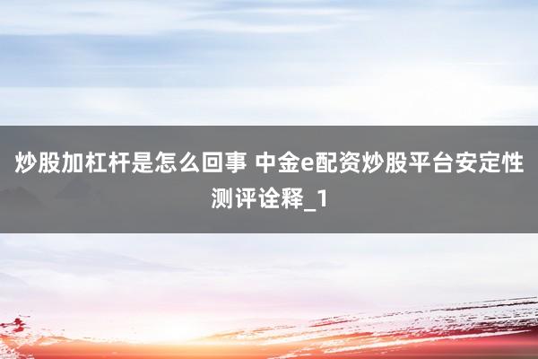 炒股加杠杆是怎么回事 中金e配资炒股平台安定性测评诠释_1