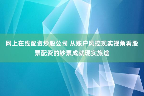 网上在线配资炒股公司 从账户风控现实视角看股票配资的钞票成就现实旅途