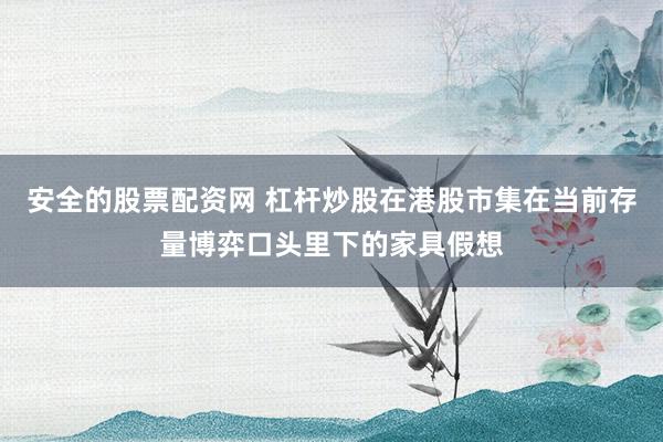 安全的股票配资网 杠杆炒股在港股市集在当前存量博弈口头里下的家具假想
